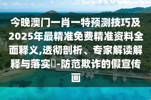 今晚澳門一肖一特預(yù)測技巧及2025年最精準(zhǔn)免費(fèi)精準(zhǔn)資料全面釋義,透徹剖析、專家解讀解釋與落實(shí)?-防范欺詐的假宣傳畫