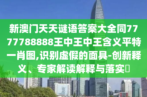 新澳門天天謎語答案大全同7777788888王中王中王含義平特一肖圖,識(shí)別虛假的面具石家莊阿鷗環(huán)?？萍加邢薰?創(chuàng)新釋義、專家解讀解釋與落實(shí)?