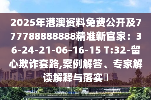 2025年港澳資料免費(fèi)公開及777788888888精準(zhǔn)新官家：36-24-21-06-16-15 T:32-留心欺詐套路,案例解答、專家解讀解釋與落實(shí)?