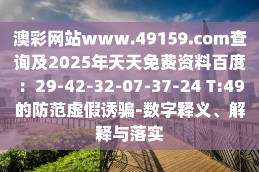 澳彩網(wǎng)站www.49159.соm查詢及2025年天天免費(fèi)資料百度：29-42-32-07-37-24 T:49的防范虛假誘騙-數(shù)字釋義、解釋與落實(shí)