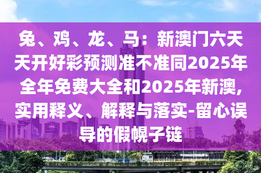 兔、雞、龍、馬：新澳門六天天開好彩預(yù)測準不準同2025年全年免費大全和2025年新澳,實用釋義、解釋與落實-留心誤導的假幌子鏈