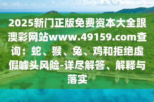 2025新門正版免費(fèi)資本大全跟澳彩網(wǎng)站www.49159.соm查詢：蛇、猴、兔、雞和拒絕虛假噱頭風(fēng)險-詳盡解答、解釋與落實(shí)