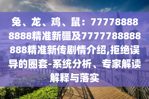 兔、龍、雞、鼠：777788888888精準(zhǔn)新疆及7777788888888精準(zhǔn)新傳劇情介紹,拒絕誤導(dǎo)的圈套-系統(tǒng)分析、專家解讀解釋與落實(shí)
