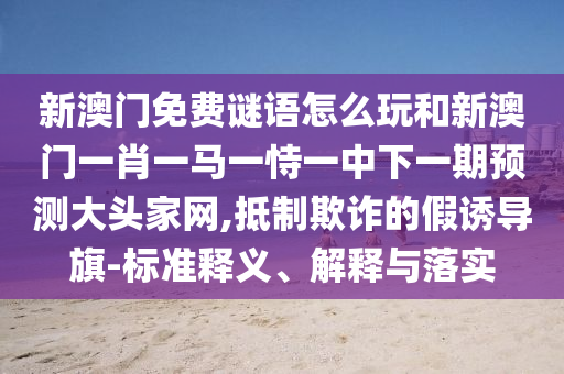 識(shí)破:澳門(mén)今晚開(kāi)一肖一特預(yù)測(cè)和新澳門(mén)天天精準(zhǔn)免費(fèi)大全謎語(yǔ)漢大莊家網(wǎng)和謹(jǐn)防華而不實(shí)包裝-成果分析、專家解析解釋與落實(shí)