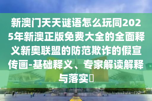 新澳門天天謎語(yǔ)怎么玩同2025年新澳正版免費(fèi)大全的全面釋義新奧聯(lián)盟的防范欺詐的假宣傳畫-基礎(chǔ)釋義、專家解讀解釋與落實(shí)?