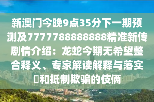 新澳門今晚9點(diǎn)35分下一期預(yù)測(cè)及7777788888888精準(zhǔn)新傳劇情介紹：龍蛇今期無(wú)希望整合釋義、專家解讀解釋與落實(shí)?和抵制欺騙的伎倆