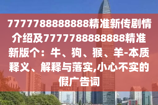 7777788888888精準(zhǔn)新傳劇情介紹及7777788888888精準(zhǔn)新版?zhèn)€：牛、狗、猴、羊-本質(zhì)釋義、解釋與落實,小心不實的假廣告詞