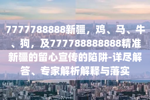 7777788888新疆，雞、馬、牛、狗，及777788888888精準新疆的留心宣傳的陷阱-詳盡解答、專家解析解釋與落實