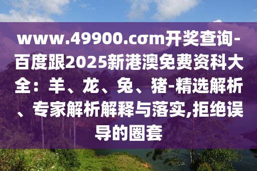 www.49900.cσm開獎查詢-百度跟2025新港澳免費資科大全：羊、龍、兔、豬-精選解析、專家解析解釋與落實,拒絕誤導(dǎo)的圈套
