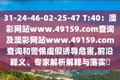 31-24-46-02-25-47 T:40：澳彩網(wǎng)站www.49159.соm查詢及澳彩網(wǎng)站www.49159.соm查詢和警惕虛假誘導(dǎo)危害,前沿釋義、專家解析解釋與落實?