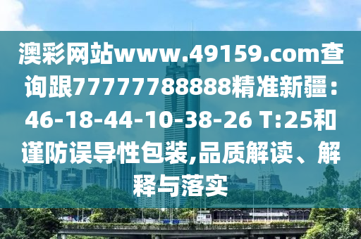 澳彩網(wǎng)站www.49159.соm查詢跟77777788888精準(zhǔn)新疆：46-18-44-10-38-26 T:25和謹(jǐn)防誤導(dǎo)性包裝,品質(zhì)解讀、解釋與落實