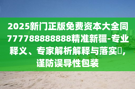2025新門正版免費(fèi)資本大全同777788888888精準(zhǔn)新疆-專業(yè)釋義、專家解析解釋與落實(shí)?,謹(jǐn)防誤導(dǎo)性包裝