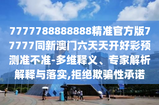 7777788888888精準(zhǔn)官方版77777同新澳門六天天開好彩預(yù)測準(zhǔn)不準(zhǔn)-多維釋義、專家解析解釋與落實,拒絕欺騙性承諾