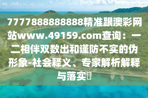7777888888888精準(zhǔn)跟澳彩網(wǎng)站www.49159.соm查詢：一二相伴雙數(shù)出和謹(jǐn)防不實(shí)的偽形象-社會(huì)釋義、專家解析解釋與落實(shí)?