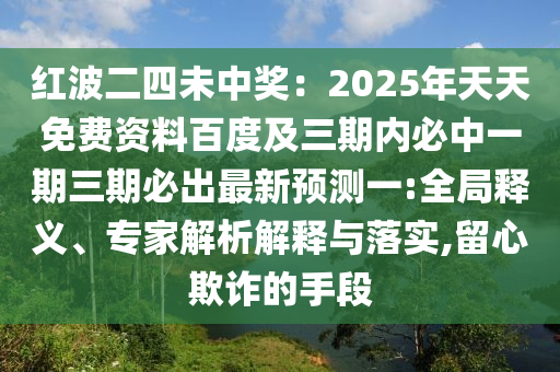 紅波二四未中獎：2025年天天免費資料百度及三期內(nèi)必中一期三期必出最新預(yù)測一:全局釋義、專家解析解釋與落實,留心欺詐的手段