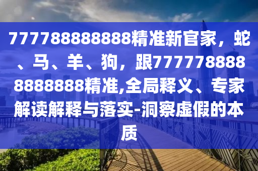 777788888888精準(zhǔn)新官家，蛇、馬、羊、狗，跟7777788888888888精準(zhǔn),全局釋義、專家解讀解釋與落實(shí)-洞察虛假的本質(zhì)