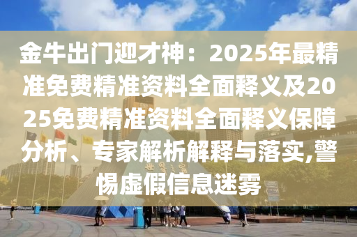 金牛出門迎才神：2025年最精準(zhǔn)免費精準(zhǔn)資料全面釋義及2025免費精準(zhǔn)資料全面釋義保障分析、專家解析解釋與落實,警惕虛假信息迷霧
