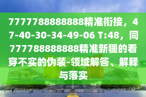 7777788888888精準(zhǔn)銜接，47-40-30-34-49-06 T:48，同777788888888精準(zhǔn)新疆的看穿不實的偽裝-領(lǐng)域解答、解釋與落實
