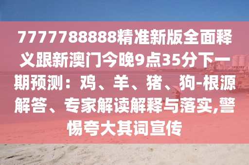 7777788888精準(zhǔn)新版全面釋義跟新澳門今晚9點35分下一期預(yù)測：雞、羊、豬、狗-根源解答、專家解讀解釋與落實,警惕夸大其詞宣傳
