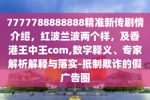 7777788888888精準(zhǔn)新傳劇情介紹，紅波蘭波兩個(gè)樣，及香港王中王com,數(shù)字釋義、專家解析解釋與落實(shí)-抵制欺詐的假廣告圈