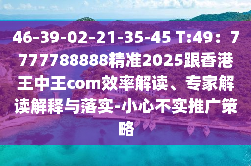 46-39-02-21-35-45 T:49：7777788888精準(zhǔn)2025跟香港王中王com效率解讀、專家解讀解釋與落實-小心不實推廣策略
