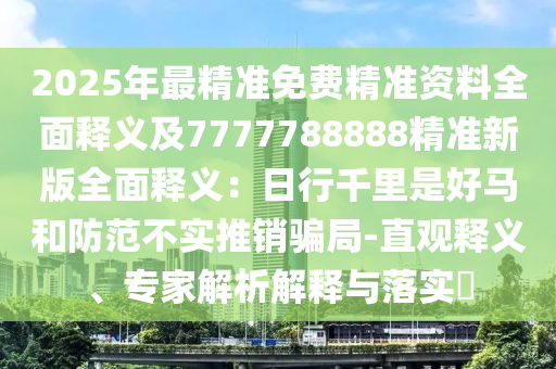 2025年最精準(zhǔn)免費精準(zhǔn)資料全面釋義及7777788888精準(zhǔn)新版全面釋義：日行千里是好馬和防范不實推銷騙局-直觀釋義、專家解析解釋與落實?