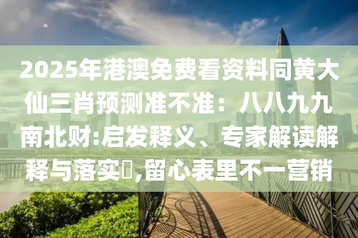 2025年港澳免費(fèi)看資料同黃大仙三肖預(yù)測(cè)準(zhǔn)不準(zhǔn)：八八九九南北財(cái):啟發(fā)釋義、專家解讀解釋與落實(shí)?,留心表里不一營(yíng)銷