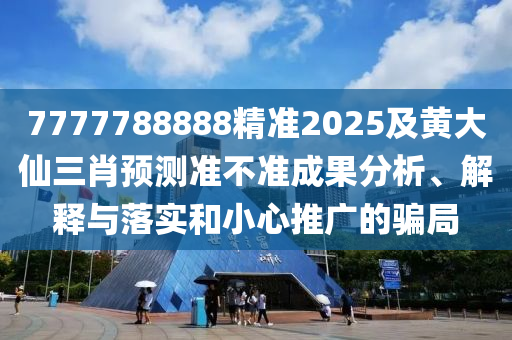 7777788888精準(zhǔn)2025及黃大仙三肖預(yù)測(cè)準(zhǔn)不準(zhǔn)成果分析、解釋與落實(shí)和小心推廣的騙局