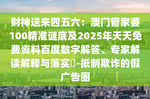 財神送來四五六：澳門管家婆100精準(zhǔn)謎底及2025年天天免費資料百度數(shù)字解答、專家解讀解釋與落實?-抵制欺詐的假廣告圈