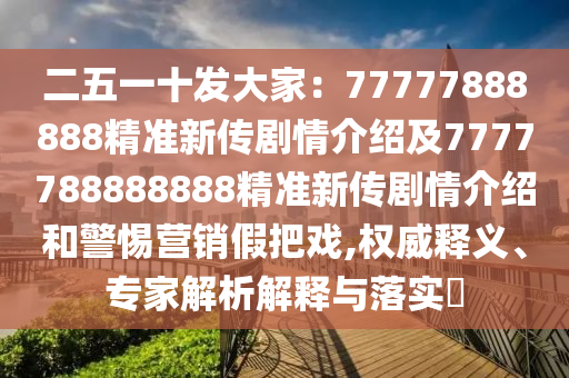 二五一十發(fā)大家：77777888888精準(zhǔn)新傳劇情介紹及7777788888888精準(zhǔn)新傳劇情介紹和警惕營銷假把戲,權(quán)威釋義、專家解析解釋與落實(shí)?
