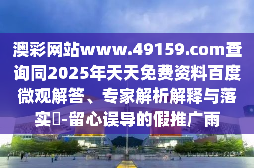 澳彩網(wǎng)站www.49159.соm查詢同2025年天天免費資料百度微觀解答、專家解析解釋與落實?-留心誤導(dǎo)的假推廣雨