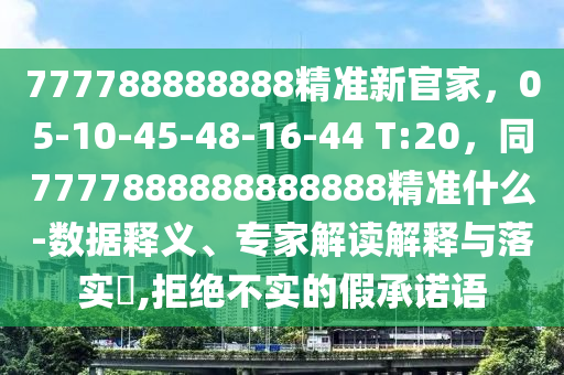 777788888888精準(zhǔn)新官家，05-10-45-48-16-44 T:20，同7777888888888888精準(zhǔn)什么-數(shù)據(jù)釋義、專家解讀解釋與落實(shí)?,拒絕不實(shí)的假承諾語(yǔ)