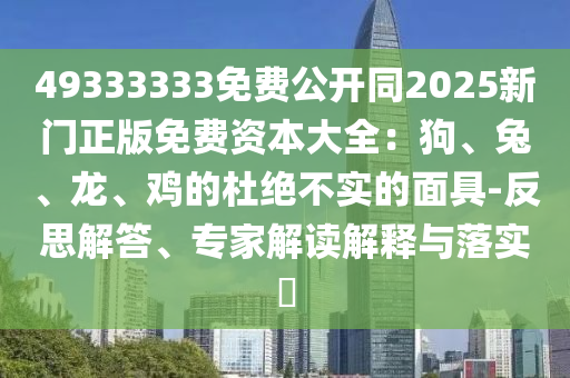 49333333免費公開同2025新門正版免費資本大全：狗、兔、龍、雞的杜絕不實的面具-反思解答、專家解讀解釋與落實?