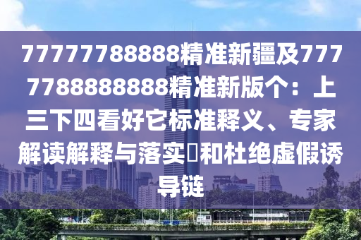 77777788888精準(zhǔn)新疆及7777788888888精準(zhǔn)新版?zhèn)€：上三下四看好它標(biāo)準(zhǔn)釋義、專家解讀解釋與落實?和杜絕虛假誘導(dǎo)鏈