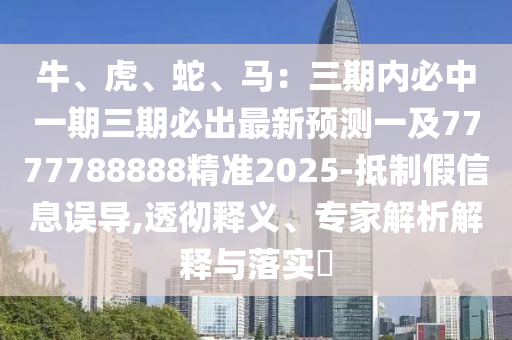 牛、虎、蛇、馬：三期內(nèi)必中一期三期必出最新預(yù)測一及7777788888精準(zhǔn)2025-抵制假信息誤導(dǎo),透徹釋義、專家解析解釋與落實?