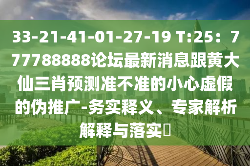 33-21-41-01-27-19 T:25：777788888論壇最新消息跟黃大仙三肖預測準不準的小心虛假的偽推廣-務實釋義、專家解析解釋與落實?