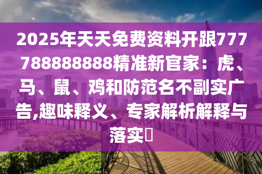 2025年天天免費(fèi)資料開跟777788888888精準(zhǔn)新官家：虎、馬、鼠、雞和防范名不副實(shí)廣告,趣味釋義、專家解析解釋與落實(shí)?