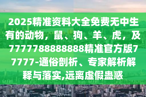 2025精準(zhǔn)資料大全免費(fèi)無中生有的動物，鼠、狗、羊、虎，及7777788888888精準(zhǔn)官方版77777-通俗剖析、專家解析解釋與落實(shí),遠(yuǎn)離虛假蠱惑