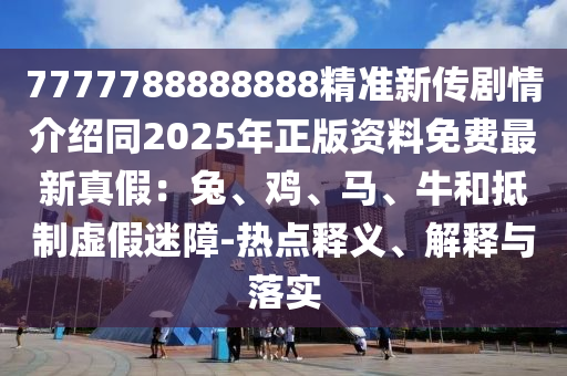7777788888888精準(zhǔn)新傳劇情介紹同2025年正版資料免費(fèi)最新真假：兔、雞、馬、牛和抵制虛假迷障-熱點(diǎn)釋義、解釋與落實(shí)