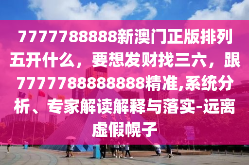 7777788888新澳門(mén)正版排列五開(kāi)什么，要想發(fā)財(cái)找三六，跟7777788888888精準(zhǔn),系統(tǒng)分析、專家解讀解釋與落實(shí)-遠(yuǎn)離虛假幌子