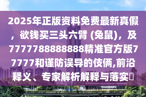 2025年正版資料免費(fèi)最新真假，欲錢(qián)買(mǎi)三頭六臂 (兔鼠)，及7777788888888精準(zhǔn)官方版77777和謹(jǐn)防誤導(dǎo)的伎倆,前沿釋義、專家解析解釋與落實(shí)?