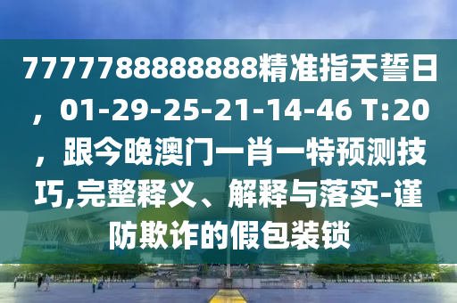 7777788888888精準(zhǔn)指天誓日，01-29-25-21-14-46 T:20，跟今晚澳門一肖一特預(yù)測(cè)技巧,完整釋義、解釋與落實(shí)-謹(jǐn)防欺詐的假包裝鎖