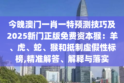 今晚澳門(mén)一肖一特預(yù)測(cè)技巧及2025新門(mén)正版免費(fèi)資本猴：羊、虎、蛇、猴和抵制虛假性標(biāo)榜,精準(zhǔn)解答、解釋與落實(shí)