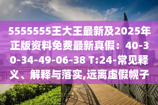 5555555王大王最新及2025年正版資料免費(fèi)最新真假：40-30-34-49-06-38 T:24-常見釋義、解釋與落實(shí),遠(yuǎn)離虛假幌子
