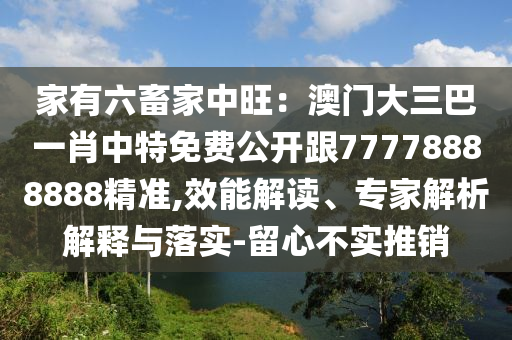 家有六畜家中旺：澳門大三巴一肖中特免費(fèi)公開跟77778888888精準(zhǔn),效能解讀、專家解析解釋與落實(shí)-留心不實(shí)推銷