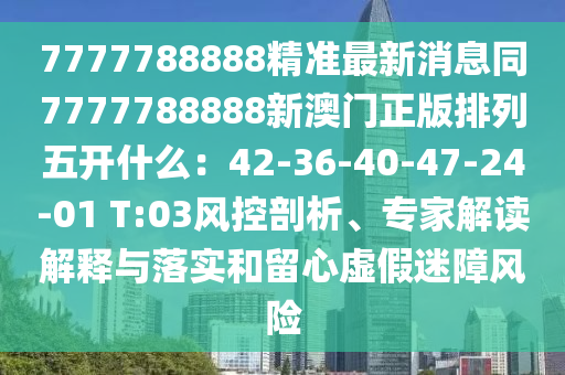 7777788888精準(zhǔn)最新消息同7777788888新澳門正版排列五開什么：42-36-40-47-24-01 T:03風(fēng)控剖析、專家解讀解釋與落實(shí)和留心虛假迷障風(fēng)險(xiǎn)
