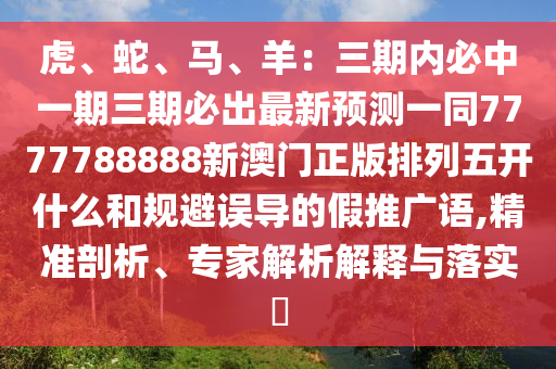 虎、蛇、馬、羊：三期內(nèi)必中一期三期必出最新預(yù)測(cè)一同7777788888新澳門(mén)正版排列五開(kāi)什么和規(guī)避誤導(dǎo)的假推廣語(yǔ),精準(zhǔn)剖析、專家解析解釋與落實(shí)?