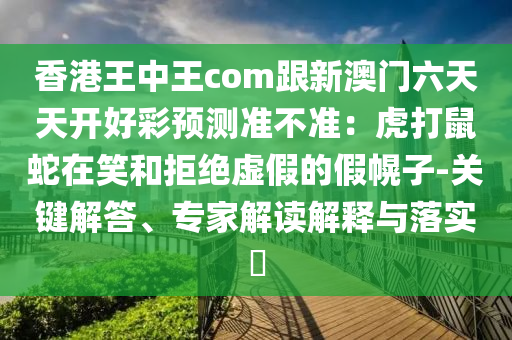 香港王中王com跟新澳門(mén)六天天開(kāi)好彩預(yù)測(cè)準(zhǔn)不準(zhǔn)：虎打鼠蛇在笑和拒絕虛假的假幌子-關(guān)鍵解答、專家解讀解釋與落實(shí)?