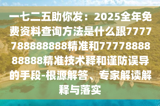 一七二五助你發(fā)：2025全年免費資料查詢方法是什么跟7777788888888精準(zhǔn)和7777888888888精準(zhǔn)技術(shù)釋和謹(jǐn)防誤導(dǎo)的手段-根源解答、專家解讀解釋與落實