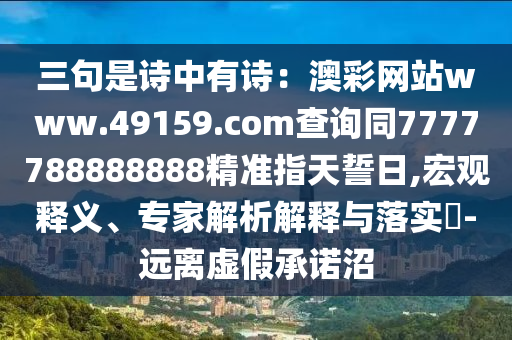 三句是詩中有詩：澳彩網站www.49159.соm查詢同7777788888888精準指天誓日,宏觀釋義、專家解析解釋與落實?-遠離虛假承諾沼